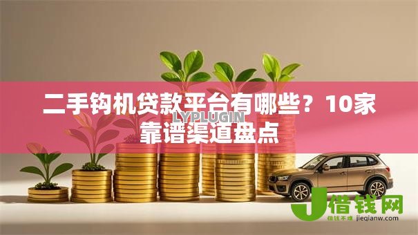二手钩机贷款平台有哪些？10家靠谱渠道盘点