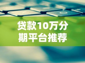 贷款10万分期平台推荐:正规渠道、低息方案及申请攻略 贷款10万分期平台推荐:正规渠道、低息方案及申请攻略