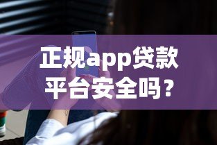 正规app贷款平台安全吗?可靠平台如何辨别 正规app贷款平台安全吗?可靠平台如何辨别