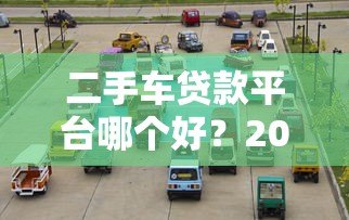 二手车贷款平台哪个好？2023年10大正规渠道对比攻略