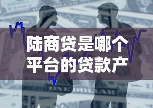 陆商贷是哪个平台的贷款产品？申请条件与流程全解析