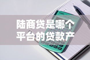 陆商贷是哪个平台的贷款产品？申请条件与流程全解析
