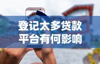登记太多贷款平台有何影响?这几点必须了解 登记太多贷款平台有何影响?这几点必须了解