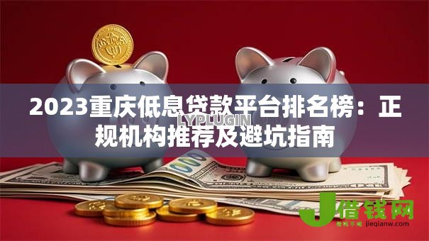 2023重庆低息贷款平台排名榜:正规机构推荐及避坑指南 2023重庆低息贷款平台排名榜:正规机构推荐及避坑指南