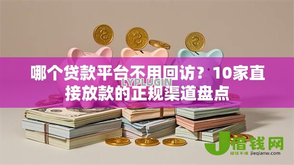 哪个贷款平台不用回访？10家直接放款的正规渠道盘点