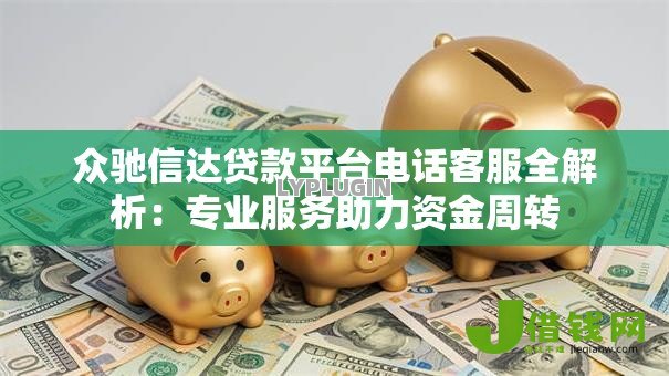 众驰信达贷款平台电话客服全解析：专业服务助力资金周转