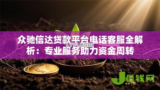 众驰信达贷款平台电话客服全解析：专业服务助力资金周转