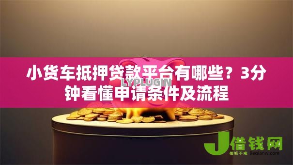 小货车抵押贷款平台有哪些？3分钟看懂申请条件及流程