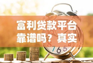 富利贷款平台靠谱吗?真实体验+优缺点全解析 富利贷款平台靠谱吗?真实体验+优缺点全解析