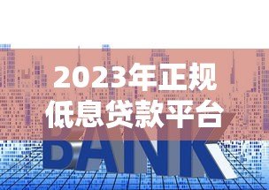 2023年正规低息贷款平台推荐及最新利率解析 2023年正规低息贷款平台推荐及最新利率解析