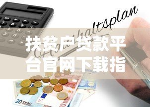 扶贫户贷款平台官网下载指南:政策解析与操作步骤 扶贫户贷款平台官网下载指南:政策解析与操作步骤