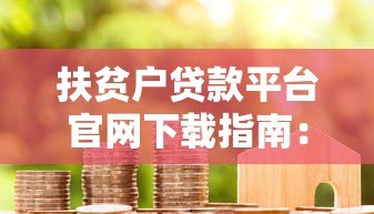 扶贫户贷款平台官网下载指南:政策解析与操作步骤 扶贫户贷款平台官网下载指南:政策解析与操作步骤