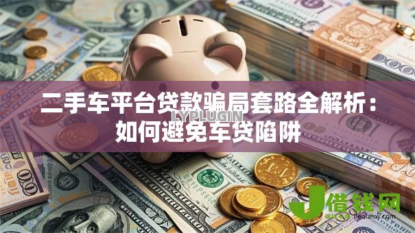 二手车平台贷款骗局套路全解析：如何避免车贷陷阱