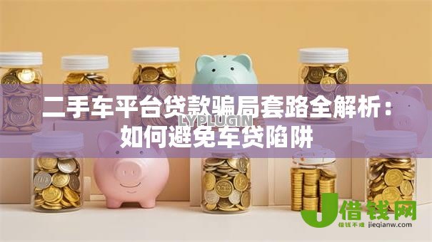 二手车平台贷款骗局套路全解析：如何避免车贷陷阱