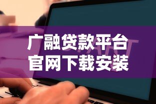 广融贷款平台官网下载安装教程：手把手教你快速申请贷款