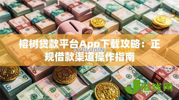 榕树贷款平台App下载攻略：正规借款渠道操作指南