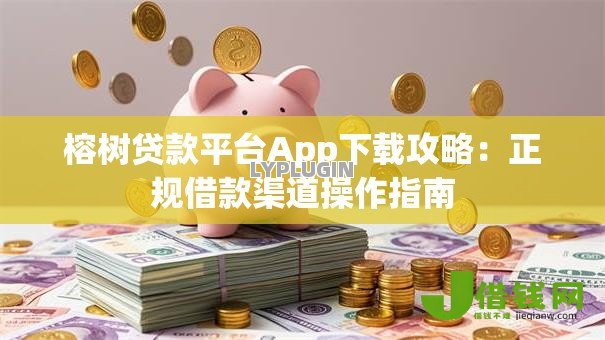 榕树贷款平台App下载攻略：正规借款渠道操作指南