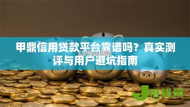 甲鼎信用贷款平台靠谱吗?真实测评与用户避坑指南 甲鼎信用贷款平台靠谱吗?真实测评与用户避坑指南