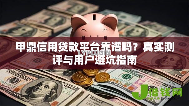 甲鼎信用贷款平台靠谱吗?真实测评与用户避坑指南 甲鼎信用贷款平台靠谱吗?真实测评与用户避坑指南