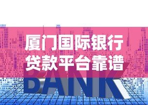 厦门国际银行贷款平台靠谱吗?产品、利率、申请条件全解析 厦门国际银行贷款平台靠谱吗?产品、利率、申请条件全解析