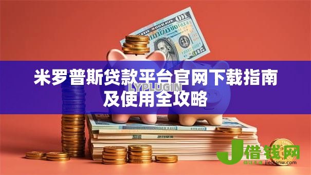 米罗普斯贷款平台官网下载指南及使用全攻略 米罗普斯贷款平台官网下载指南及使用全攻略