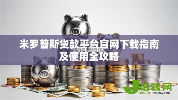 米罗普斯贷款平台官网下载指南及使用全攻略 米罗普斯贷款平台官网下载指南及使用全攻略