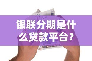 银联分期是什么贷款平台?全面解析分期消费服务 银联分期是什么贷款平台?全面解析分期消费服务