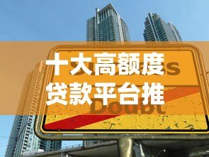 十大高额度贷款平台推荐:大额借款哪里靠谱? 十大高额度贷款平台推荐:大额借款哪里靠谱?