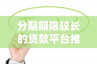 分期期限较长的贷款平台推荐：灵活还款方案助你缓解压力