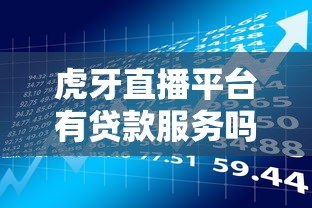 虎牙直播平台有贷款服务吗？主播资金解决方案全解析