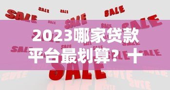 2023哪家贷款平台最划算？十大正规平台对比分析