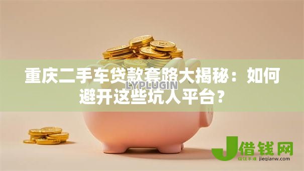 重庆二手车贷款套路大揭秘：如何避开这些坑人平台？