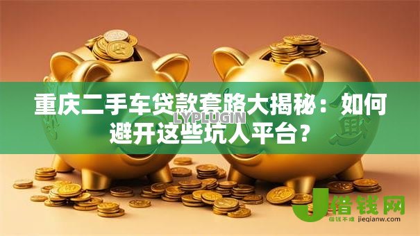 重庆二手车贷款套路大揭秘：如何避开这些坑人平台？