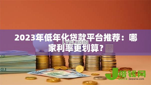 2023年低年化贷款平台推荐:哪家利率更划算? 2023年低年化贷款平台推荐:哪家利率更划算?