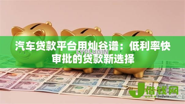 汽车贷款平台用灿谷谱：低利率快审批的贷款新选择