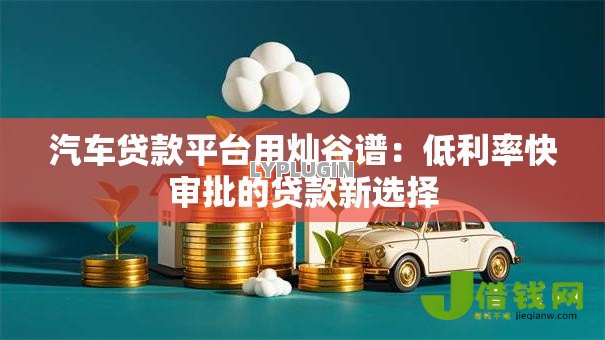 汽车贷款平台用灿谷谱：低利率快审批的贷款新选择