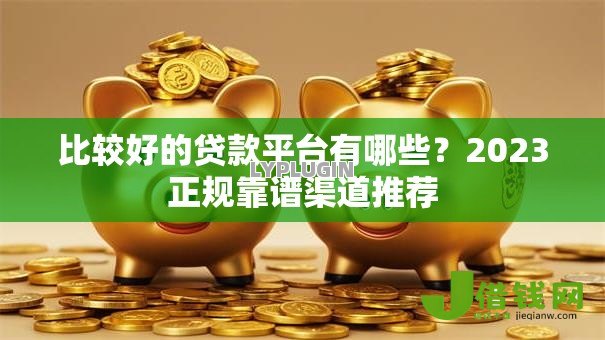 比较好的贷款平台有哪些?2023正规靠谱渠道推荐 比较好的贷款平台有哪些?2023正规靠谱渠道推荐