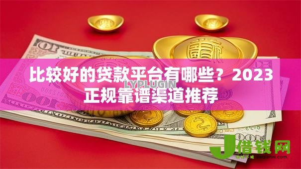 比较好的贷款平台有哪些?2023正规靠谱渠道推荐 比较好的贷款平台有哪些?2023正规靠谱渠道推荐