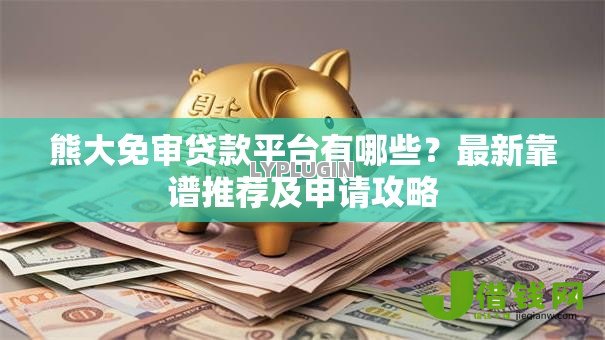 熊大免审贷款平台有哪些？最新靠谱推荐及申请攻略