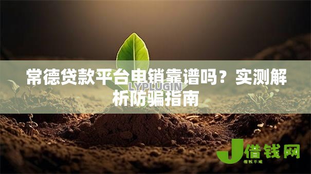 常德贷款平台电销靠谱吗？实测解析防骗指南