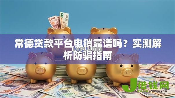 常德贷款平台电销靠谱吗？实测解析防骗指南