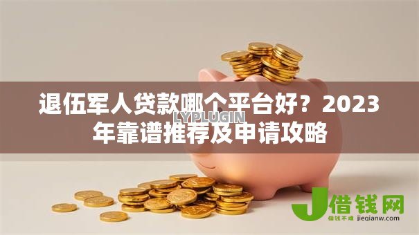 退伍军人贷款哪个平台好？2023年靠谱推荐及申请攻略
