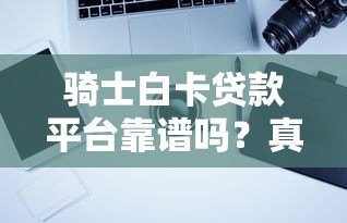 骑士白卡贷款平台靠谱吗?真实用户评测与风险分析 骑士白卡贷款平台靠谱吗?真实用户评测与风险分析