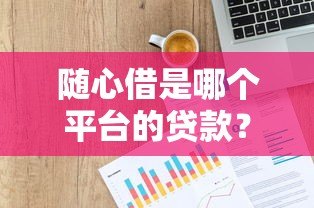 随心借是哪个平台的贷款？揭秘平台背景与产品详情