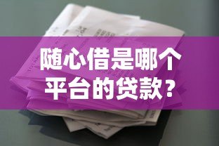 随心借是哪个平台的贷款？揭秘平台背景与产品详情