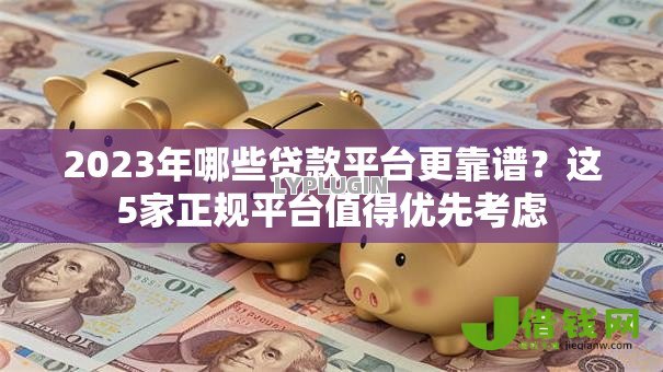 2023年哪些贷款平台更靠谱?这5家正规平台值得优先考虑 2023年哪些贷款平台更靠谱?这5家正规平台值得优先考虑