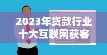 2023年贷款行业十大互联网获客平台推荐及使用攻略 2023年贷款行业十大互联网获客平台推荐及使用攻略