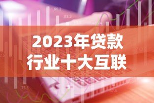 2023年贷款行业十大互联网获客平台推荐及使用攻略 2023年贷款行业十大互联网获客平台推荐及使用攻略