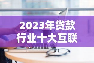 2023年贷款行业十大互联网获客平台推荐及使用攻略 2023年贷款行业十大互联网获客平台推荐及使用攻略