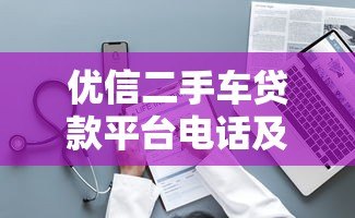 优信二手车贷款平台电话及贷款服务全解析 优信二手车贷款平台电话及贷款服务全解析